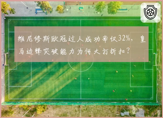 维尼修斯欧冠过人成功率仅32%,皇马边锋突破能力为何大打折扣?