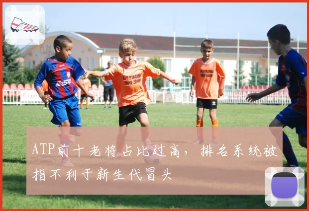 ATP前十老将占比过高,排名系统被指不利于新生代冒头