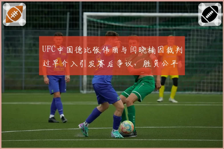 UFC中国德比张伟丽与闫晓楠因裁判过早介入引发赛后争议,胜负公平性存疑?