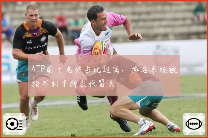 ATP前十老将占比过高,排名系统被指不利于新生代冒头