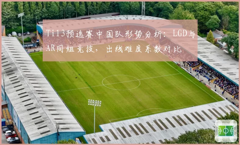 Ti13预选赛中国队形势分析:LGD与AR同组竞技,出线难度系数对比