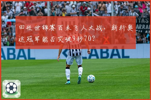 田径世锦赛百米飞人大战,新科奥运冠军能否突破9秒70?