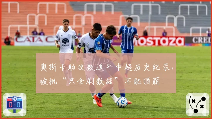奥斯卡助攻数追平中超历史纪录,被批“只会刷数据”不配顶薪