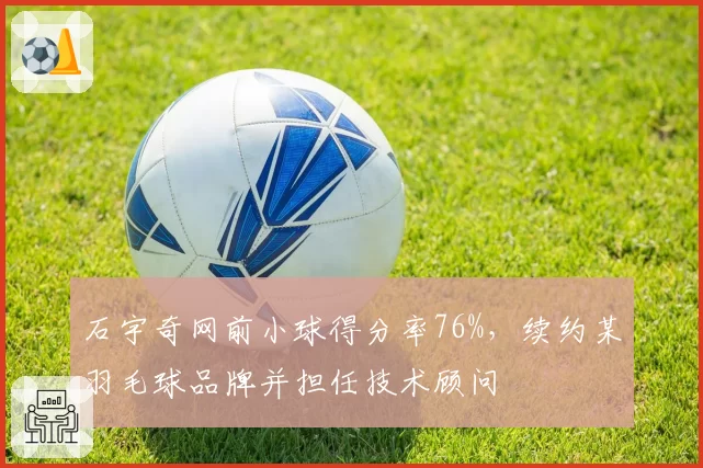 石宇奇网前小球得分率76%,续约某羽毛球品牌并担任技术顾问