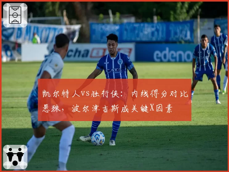 凯尔特人vs独行侠:内线得分对比悬殊,波尔津吉斯成关键X因素