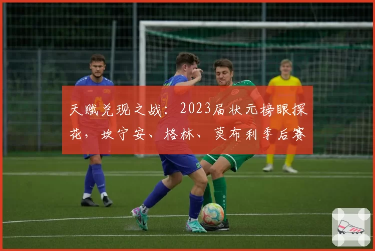 天赋兑现之战：2023届状元榜眼探花，坎宁安、格林、莫布利季后赛前景对比