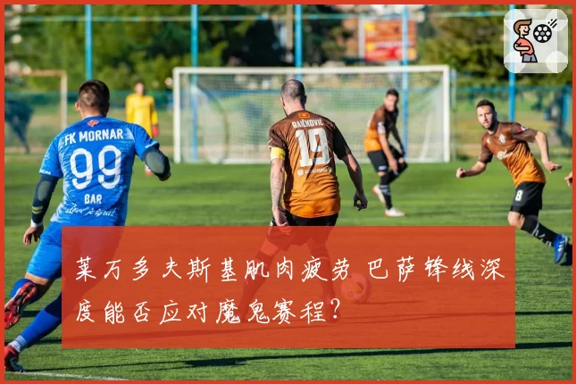 莱万多夫斯基肌肉疲劳 巴萨锋线深度能否应对魔鬼赛程?