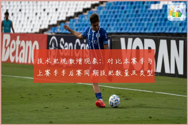 技术犯规激增现象：对比本赛季与上赛季季后赛同期技犯数量及类型