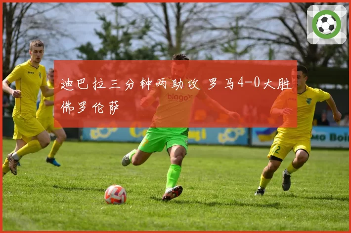 迪巴拉三分钟两助攻 罗马4-0大胜佛罗伦萨