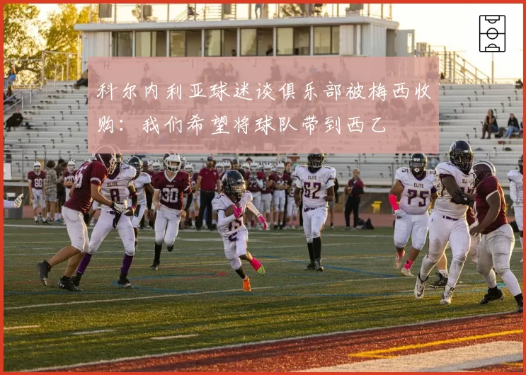科尔内利亚球迷谈俱乐部被梅西收购：我们希望将球队带到西乙