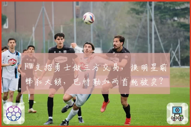 FW支招勇士做三方交易，换明星前锋和大锁，巴特勒加两首轮被卖？