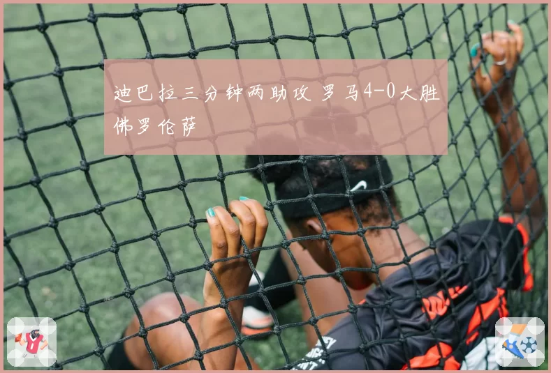 迪巴拉三分钟两助攻 罗马4-0大胜佛罗伦萨