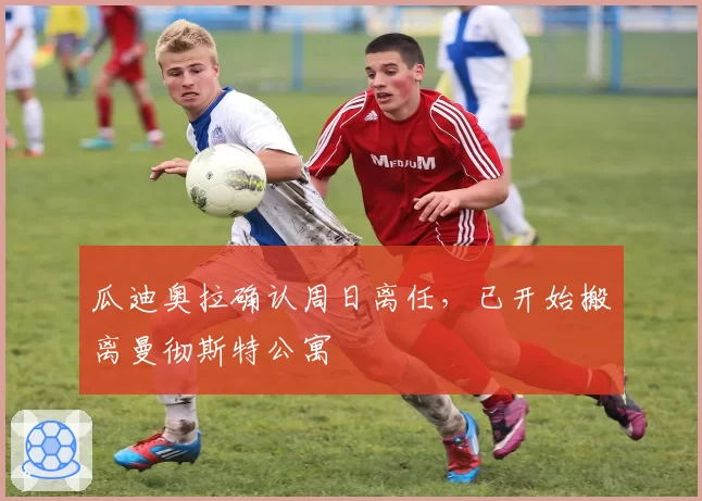瓜迪奥拉确认周日离任,已开始搬离曼彻斯特公寓