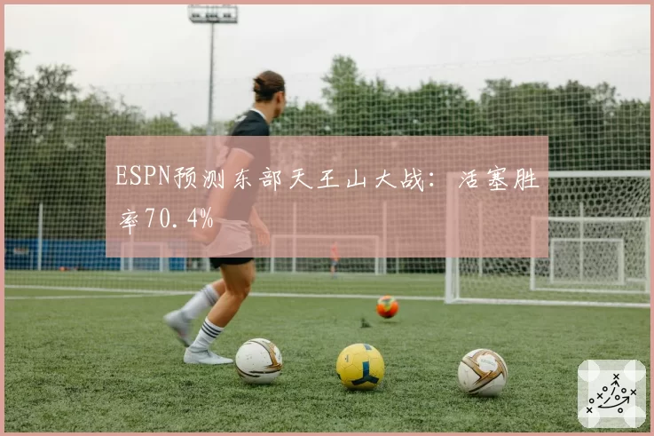 ESPN预测东部天王山大战：活塞胜率70.4%