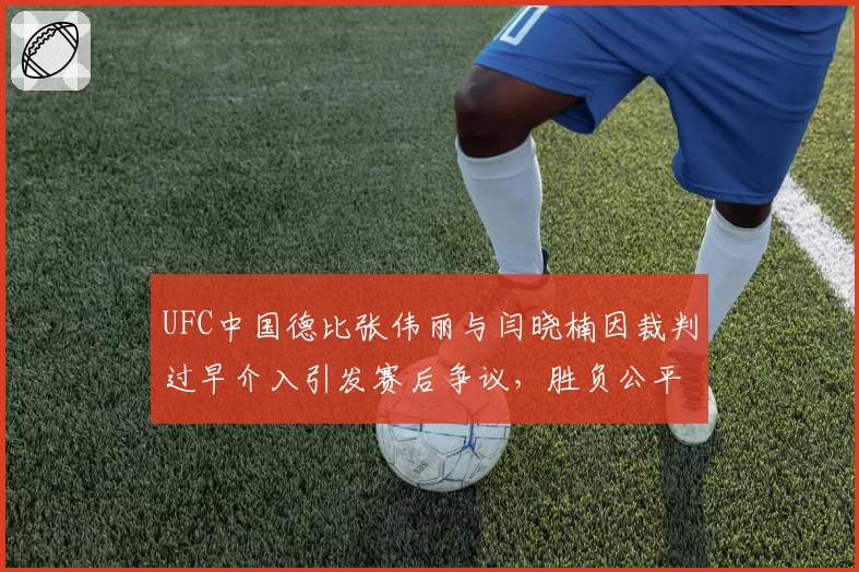 UFC中国德比张伟丽与闫晓楠因裁判过早介入引发赛后争议,胜负公平性存疑?