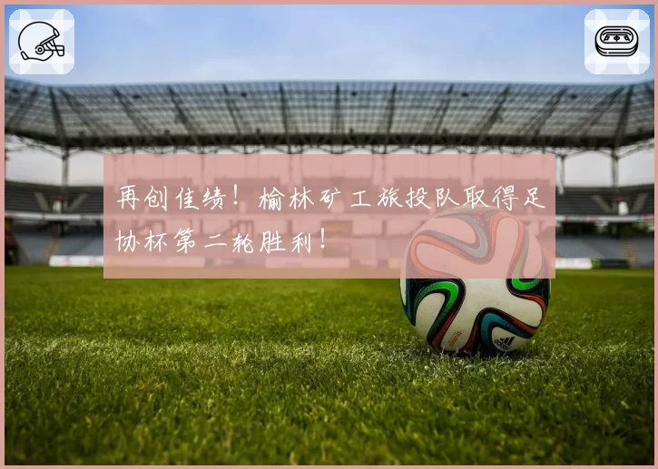 再创佳绩！榆林矿工旅投队取得足协杯第二轮胜利！