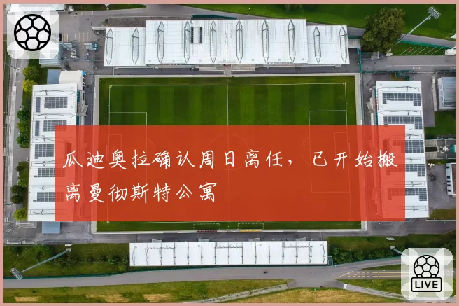 瓜迪奥拉确认周日离任，已开始搬离曼彻斯特公寓