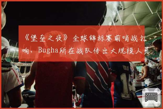 《堡垒之夜》全球锦标赛前哨战打响,Bugha所在战队传出大规模人员重组
