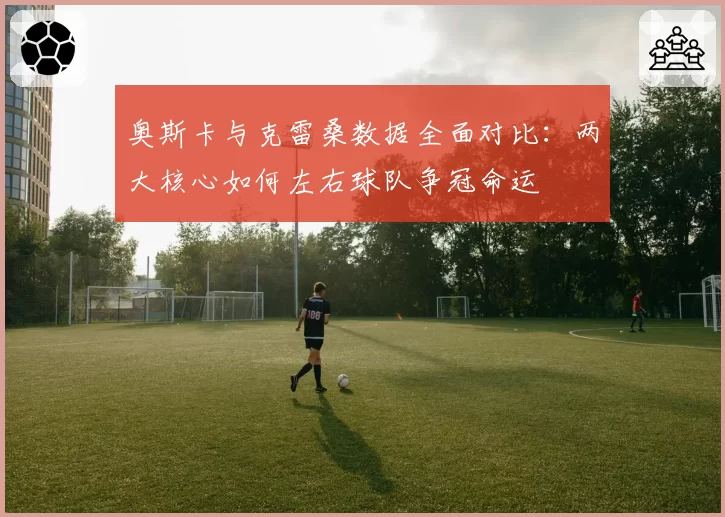 奥斯卡与克雷桑数据全面对比：两大核心如何左右球队争冠命运