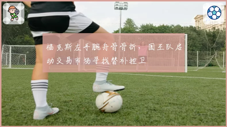 福克斯左手腕舟骨骨折，国王队启动交易市场寻找替补控卫