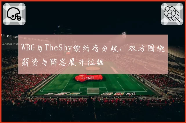 WBG与TheShy续约存分歧，双方围绕薪资与阵容展开拉锯