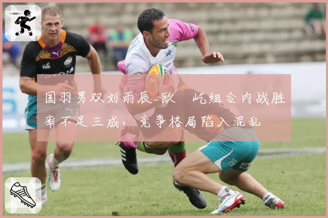 国羽男双刘雨辰_欧烜屹组合内战胜率不足三成,竞争格局陷入混乱