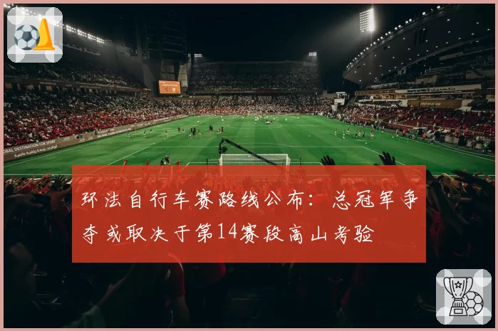 环法自行车赛路线公布:总冠军争夺或取决于第14赛段高山考验