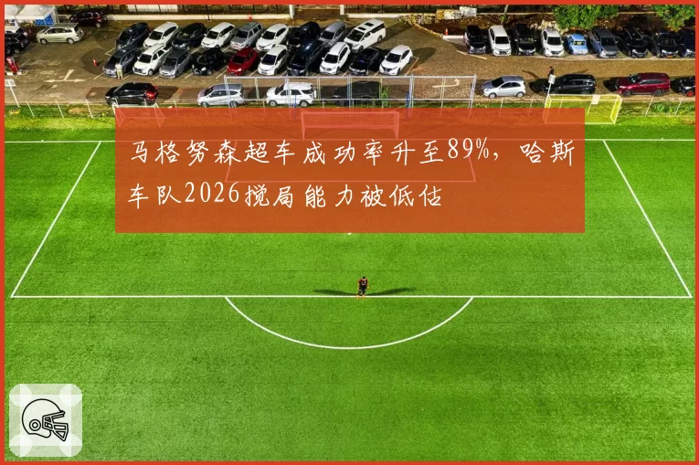 马格努森超车成功率升至89%，哈斯车队2026搅局能力被低估