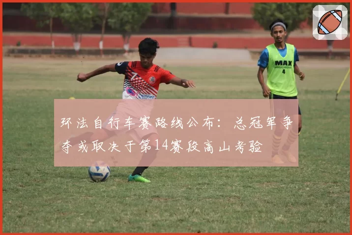 环法自行车赛路线公布:总冠军争夺或取决于第14赛段高山考验