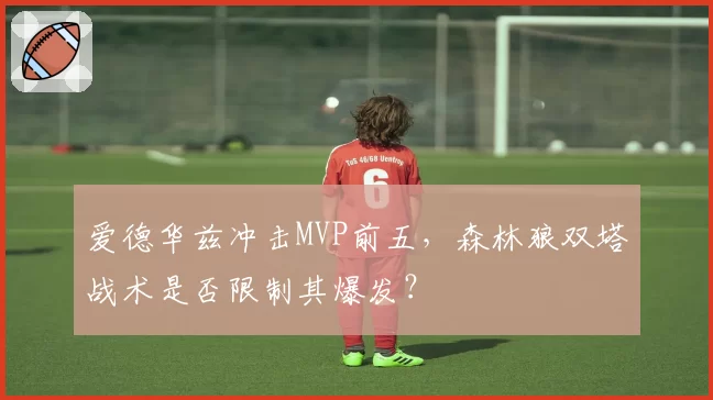 爱德华兹冲击MVP前五,森林狼双塔战术是否限制其爆发?