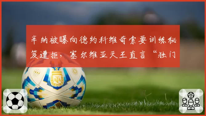 辛纳被曝向德约科维奇索要训练秘笈遭拒,塞尔维亚天王直言“独门绝技不外传”