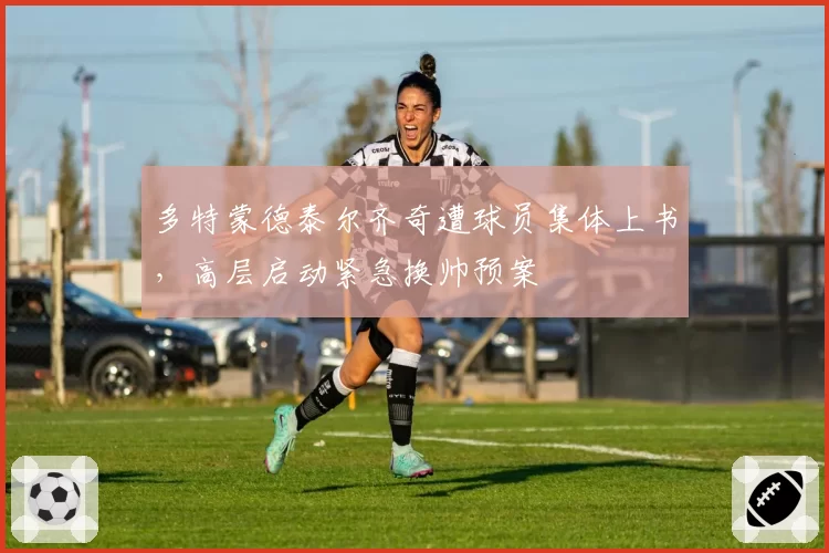 多特蒙德泰尔齐奇遭球员集体上书,高层启动紧急换帅预案