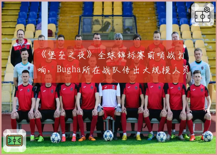 《堡垒之夜》全球锦标赛前哨战打响,Bugha所在战队传出大规模人员重组