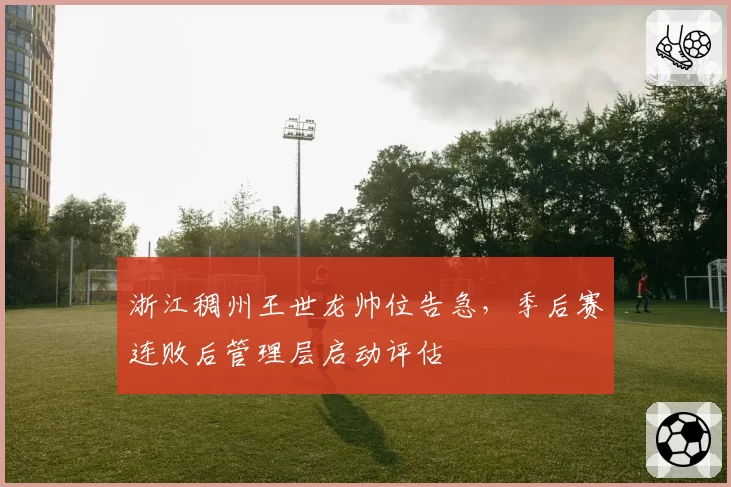浙江稠州王世龙帅位告急，季后赛连败后管理层启动评估