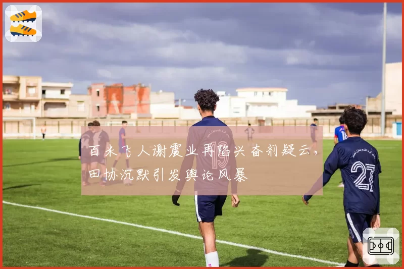百米飞人谢震业再陷兴奋剂疑云,田协沉默引发舆论风暴