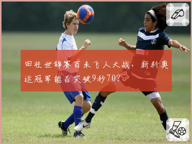 田径世锦赛百米飞人大战,新科奥运冠军能否突破9秒70?