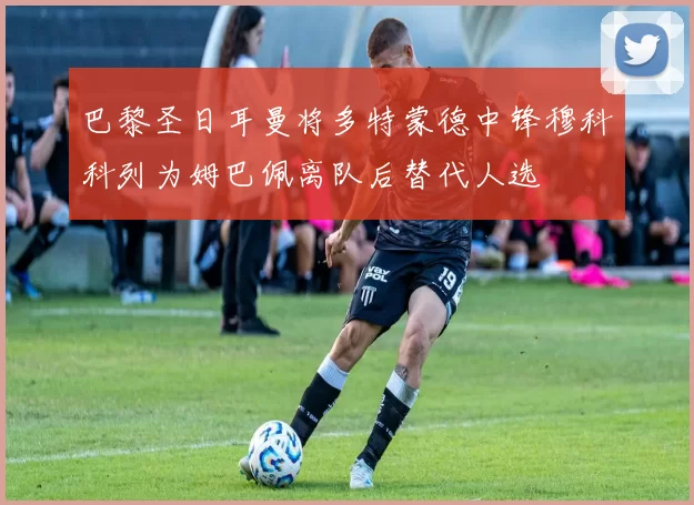 巴黎圣日耳曼将多特蒙德中锋穆科科列为姆巴佩离队后替代人选