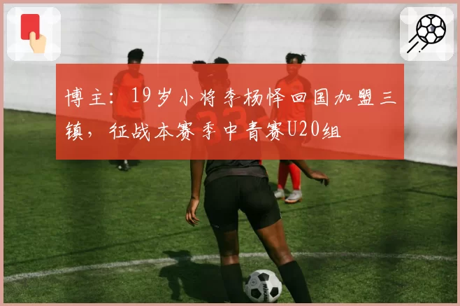 博主：19岁小将李杨怿回国加盟三镇，征战本赛季中青赛U20组