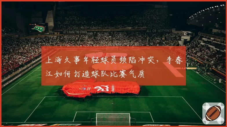 上海久事年轻球员频陷冲突，李春江如何打造球队比赛气质