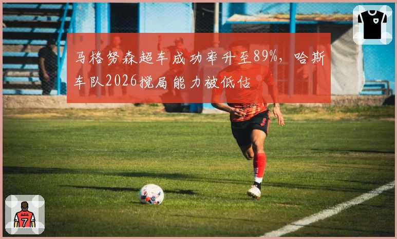马格努森超车成功率升至89%,哈斯车队2026搅局能力被低估