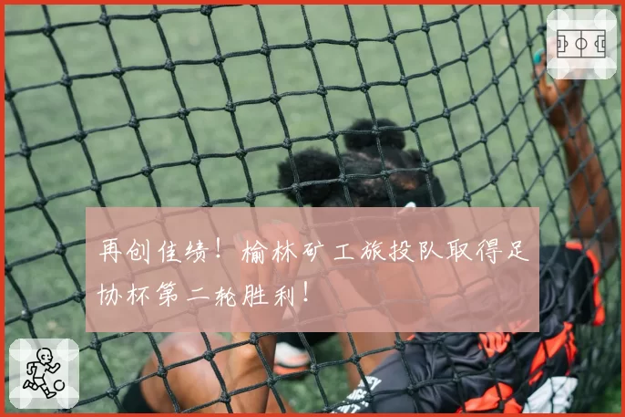 再创佳绩！榆林矿工旅投队取得足协杯第二轮胜利！