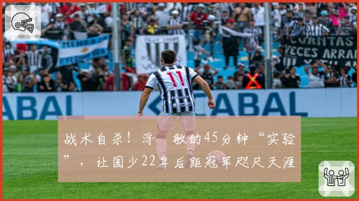 战术自杀!浮嶋敏的45分钟“实验”,让国少22年后距冠军咫尺天涯