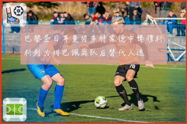 巴黎圣日耳曼将多特蒙德中锋穆科科列为姆巴佩离队后替代人选