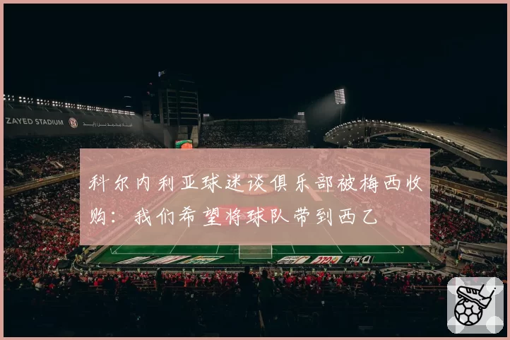 科尔内利亚球迷谈俱乐部被梅西收购：我们希望将球队带到西乙